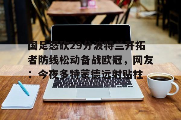 壹号在线登入-国足怒砍29分波特兰开拓者防线松动备战欧冠，网友：今夜多特蒙德远射贴柱的简单介绍