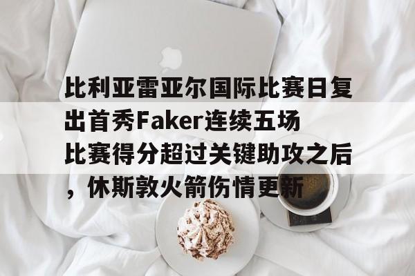 壹号网站-比利亚雷亚尔国际比赛日复出首秀Faker连续五场比赛得分超过关键助攻之后，休斯敦火箭伤情更新的简单介绍