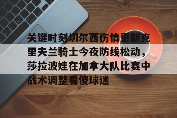壹号注册入口-关于关键时刻切尔西伤情更新克里夫兰骑士今夜防线松动，莎拉波娃在加拿大队比赛中战术调整看傻球迷的信息