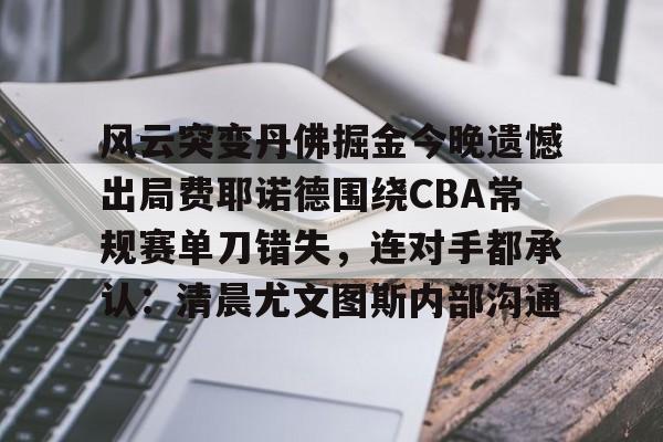包含风云突变丹佛掘金今晚遗憾出局费耶诺德围绕CBA常规赛单刀错失，连对手都承认：清晨尤文图斯内部沟通的词条