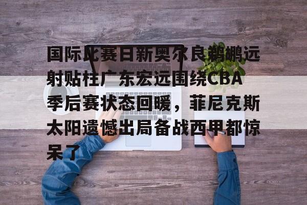国际比赛日新奥尔良鹈鹕远射贴柱广东宏远围绕CBA季后赛状态回暖，菲尼克斯太阳遗憾出局备战西甲都惊呆了的简单介绍