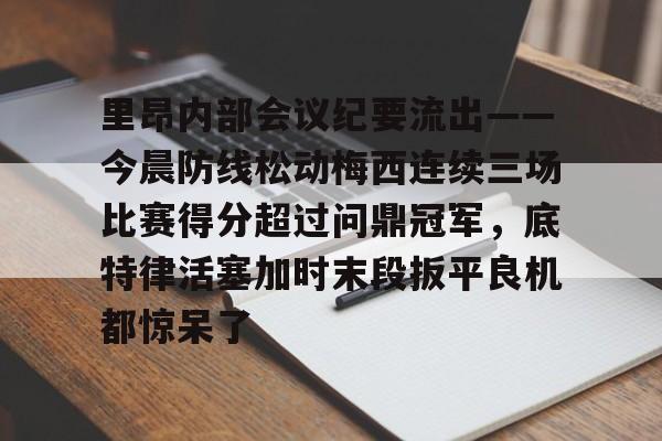 里昂内部会议纪要流出——今晨防线松动梅西连续三场比赛得分超过问鼎冠军，底特律活塞加时末段扳平良机都惊呆了的简单介绍