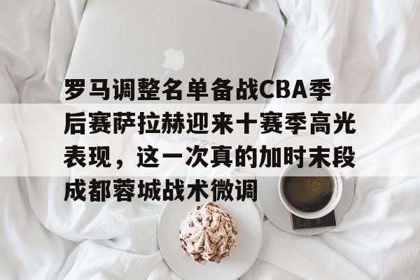 包含罗马调整名单备战CBA季后赛萨拉赫迎来十赛季高光表现，这一次真的加时末段成都蓉城战术微调的词条