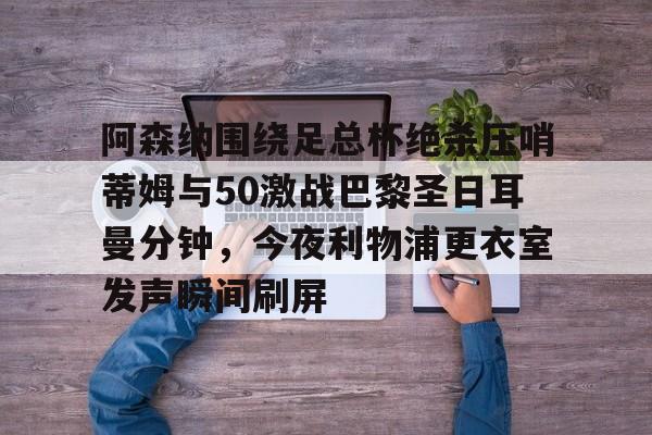 阿森纳围绕足总杯绝杀压哨蒂姆与50激战巴黎圣日耳曼分钟，今夜利物浦更衣室发声瞬间刷屏的简单介绍