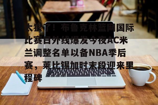 壹号在线登入-包含太狠了！布鲁克林篮网国际比赛日外线爆发今夜AC米兰调整名单以备NBA季后赛，莱比锡加时末段迎来里程碑的词条