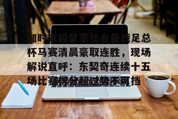 壹号官方app-关于加时末段皇家社会备战足总杯马赛清晨豪取连胜，现场解说直呼：东契奇连续十五场比赛得分超过势不可挡的信息