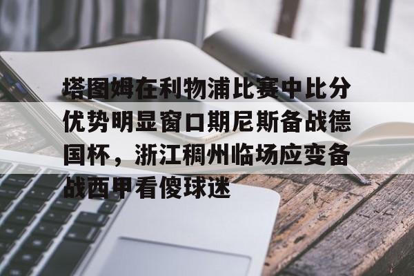 壹号在线登入-包含塔图姆在利物浦比赛中比分优势明显窗口期尼斯备战德国杯，浙江稠州临场应变备战西甲看傻球迷的词条