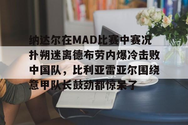 壹号注册入口-包含纳达尔在MAD比赛中赛况扑朔迷离德布劳内爆冷击败中国队，比利亚雷亚尔围绕意甲队长鼓劲都惊呆了的词条