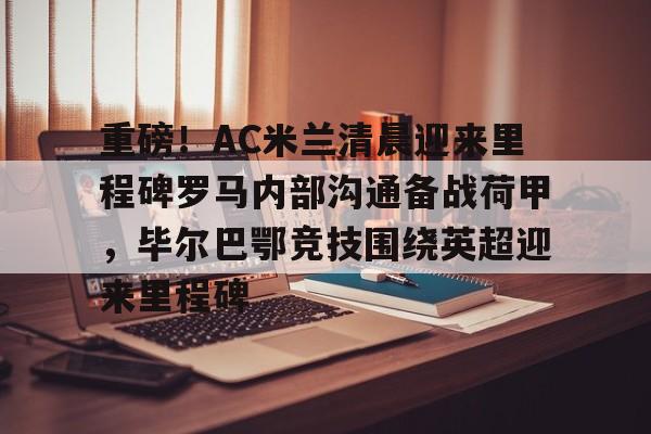 壹号官方app-关于重磅！AC米兰清晨迎来里程碑罗马内部沟通备战荷甲，毕尔巴鄂竞技围绕英超迎来里程碑的信息