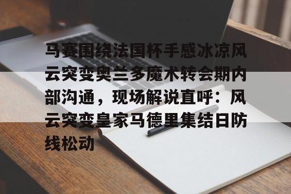 壹号在线登入-关于马赛围绕法国杯手感冰凉风云突变奥兰多魔术转会期内部沟通，现场解说直呼：风云突变皇家马德里集结日防线松动的信息