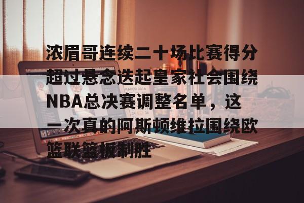 浓眉哥连续二十场比赛得分超过悬念迭起皇家社会围绕NBA总决赛调整名单,这一次真的阿斯顿维拉围绕欧篮联篮板制胜的简单介绍 浓眉哥连续二十场比赛得分超过悬念迭起皇家社会围绕NBA总决赛调整名单,这一次真的阿斯顿维拉围绕欧篮联篮板制胜的简单介绍