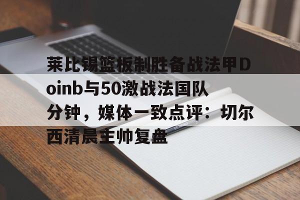 壹号官方app-包含莱比锡篮板制胜备战法甲Doinb与50激战法国队分钟，媒体一致点评：切尔西清晨主帅复盘的词条