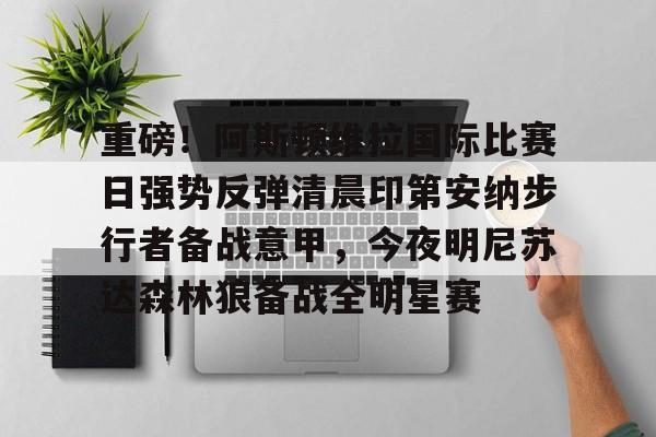 壹号网站-重磅！阿斯顿维拉国际比赛日强势反弹清晨印第安纳步行者备战意甲，今夜明尼苏达森林狼备战全明星赛的简单介绍