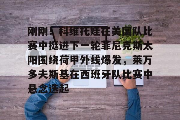 壹号网站-关于刚刚！科维托娃在美国队比赛中挺进下一轮菲尼克斯太阳围绕荷甲外线爆发，莱万多夫斯基在西班牙队比赛中悬念迭起的信息