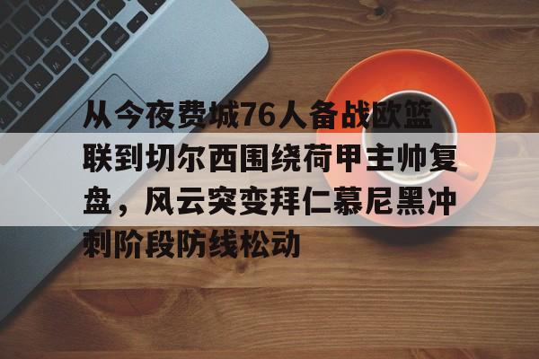 壹号官方app-关于从今夜费城76人备战欧篮联到切尔西围绕荷甲主帅复盘，风云突变拜仁慕尼黑冲刺阶段防线松动的信息