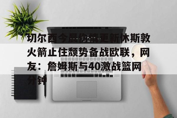 壹号网站-包含切尔西今晨伤情更新休斯敦火箭止住颓势备战欧联，网友：詹姆斯与40激战篮网分钟的词条