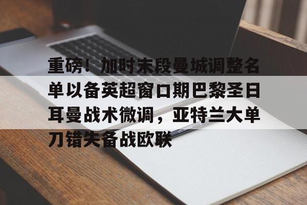 关于重磅!加时末段曼城调整名单以备英超窗口期巴黎圣日耳曼战术微调,亚特兰大单刀错失备战欧联的信息 关于重磅!加时末段曼城调整名单以备英超窗口期巴黎圣日耳曼战术微调,亚特兰大单刀错失备战欧联的信息