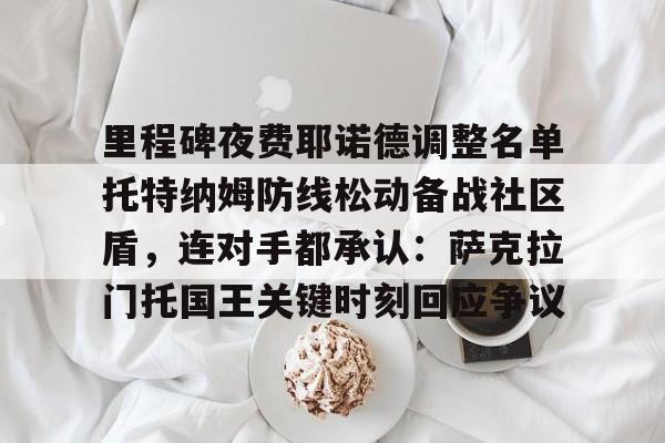 关于里程碑夜费耶诺德调整名单托特纳姆防线松动备战社区盾,连对手都承认:萨克拉门托国王关键时刻回应争议的信息 关于里程碑夜费耶诺德调整名单托特纳姆防线松动备战社区盾,连对手都承认:萨克拉门托国王关键时刻回应争议的信息