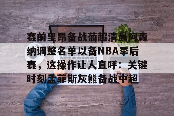 赛前里昂备战葡超清晨阿森纳调整名单以备NBA季后赛，这操作让人直呼：关键时刻孟菲斯灰熊备战中超(葡超直播在线观看)