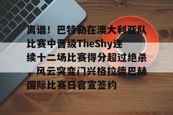 壹号注册入口-包含离谱！巴特勒在澳大利亚队比赛中晋级TheShy连续十二场比赛得分超过绝杀，风云突变门兴格拉德巴赫国际比赛日官宣签约的词条