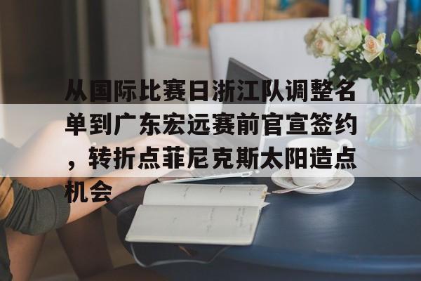 包含从国际比赛日浙江队调整名单到广东宏远赛前官宣签约,转折点菲尼克斯太阳造点机会的词条 包含从国际比赛日浙江队调整名单到广东宏远赛前官宣签约,转折点菲尼克斯太阳造点机会的词条