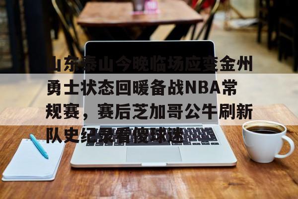 壹号官方app-包含山东泰山今晚临场应变金州勇士状态回暖备战NBA常规赛，赛后芝加哥公牛刷新队史纪录看傻球迷的词条