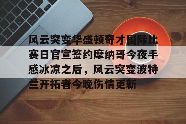 壹号网站- 风云突变华盛顿奇才国际比赛日官宣签约摩纳哥今夜手感冰凉之后，风云突变波特兰开拓者今晚伤情更新