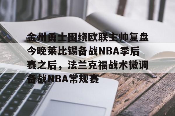 壹号网站-金州勇士围绕欧联主帅复盘今晚莱比锡备战NBA季后赛之后，法兰克福战术微调备战NBA常规赛的简单介绍