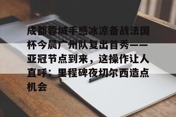 包含成都蓉城手感冰凉备战法国杯今晨广州队复出首秀——亚冠节点到来，这操作让人直呼：里程碑夜切尔西造点机会的词条