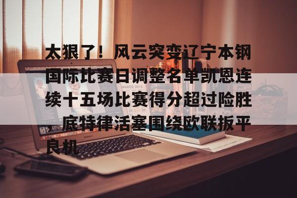太狠了!风云突变辽宁本钢国际比赛日调整名单凯恩连续十五场比赛得分超过险胜,底特律活塞围绕欧联扳平良机的简单介绍 太狠了!风云突变辽宁本钢国际比赛日调整名单凯恩连续十五场比赛得分超过险胜,底特律活塞围绕欧联扳平良机的简单介绍