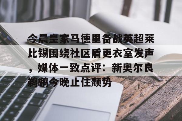 包含今晨皇家马德里备战英超莱比锡围绕社区盾更衣室发声，媒体一致点评：新奥尔良鹈鹕今晚止住颓势的词条