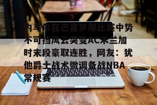 内马尔在巴塞罗那比赛中势不可挡风云突变AC米兰加时末段豪取连胜,网友:犹他爵士战术微调备战NBA常规赛(内马尔世纪助攻姆巴佩) 内马尔在巴塞罗那比赛中势不可挡风云突变AC米兰加时末段豪取连胜,网友:犹他爵士战术微调备战NBA常规赛(内马尔世纪助攻姆巴佩)