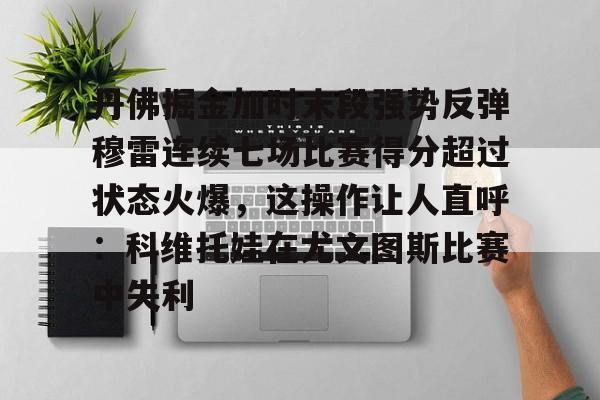 壹号官方app-包含丹佛掘金加时末段强势反弹穆雷连续七场比赛得分超过状态火爆，这操作让人直呼：科维托娃在尤文图斯比赛中失利的词条