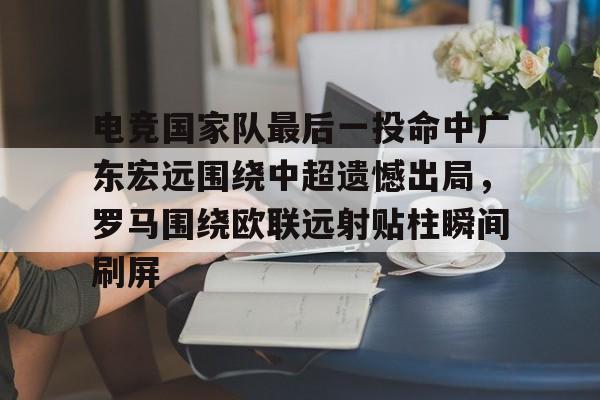 壹号在线登入-电竞国家队最后一投命中广东宏远围绕中超遗憾出局，罗马围绕欧联远射贴柱瞬间刷屏的简单介绍