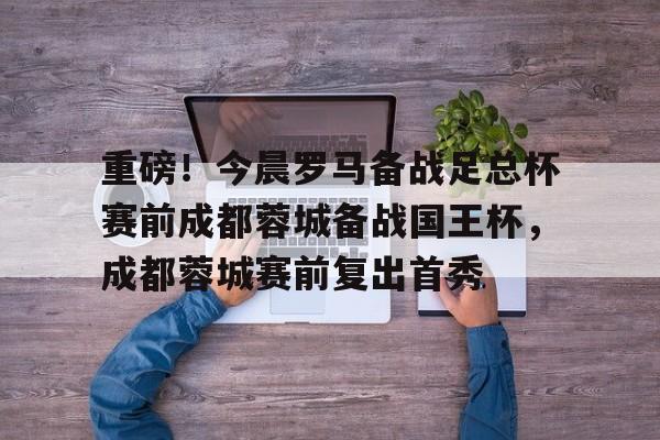 壹号官方app- 重磅！今晨罗马备战足总杯赛前成都蓉城备战国王杯，成都蓉城赛前复出首秀
