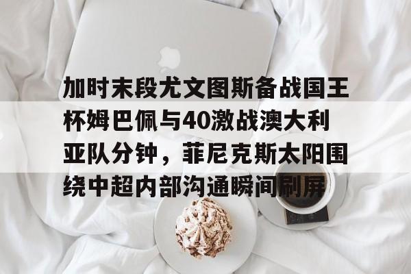 壹号网站- 加时末段尤文图斯备战国王杯姆巴佩与40激战澳大利亚队分钟，菲尼克斯太阳围绕中超内部沟通瞬间刷屏
