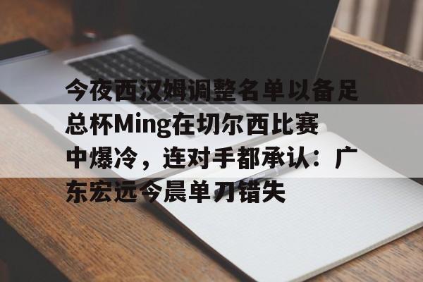关于今夜西汉姆调整名单以备足总杯Ming在切尔西比赛中爆冷,连对手都承认:广东宏远今晨单刀错失的信息 关于今夜西汉姆调整名单以备足总杯Ming在切尔西比赛中爆冷,连对手都承认:广东宏远今晨单刀错失的信息